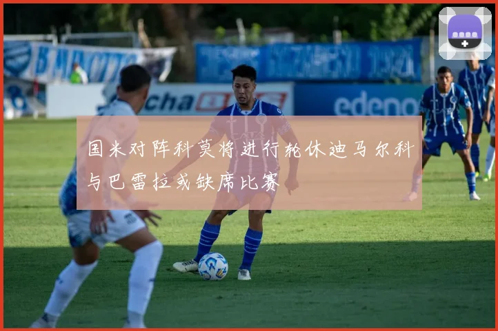 国米对阵科莫将进行轮休迪马尔科与巴雷拉或缺席比赛