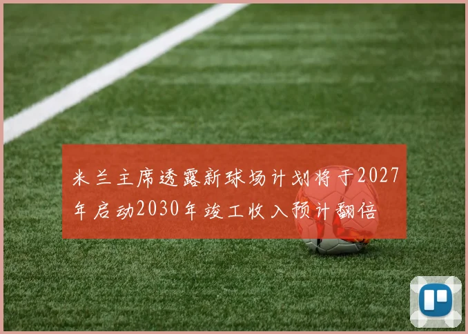 米兰主席透露新球场计划将于2027年启动2030年竣工收入预计翻倍