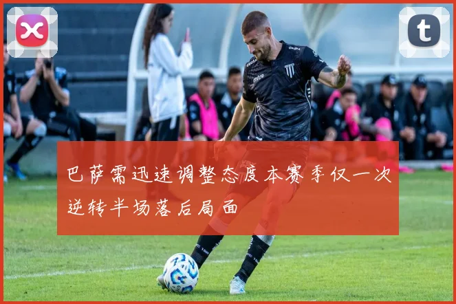 巴萨需迅速调整态度本赛季仅一次逆转半场落后局面