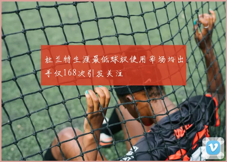 杜兰特生涯最低球权使用率场均出手仅168次引发关注