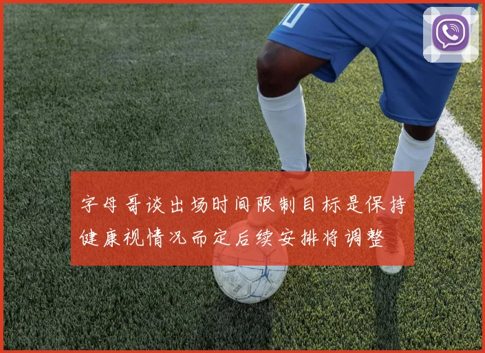 字母哥谈出场时间限制目标是保持健康视情况而定后续安排将调整