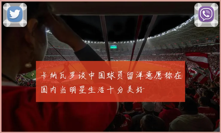 卡纳瓦罗谈中国球员留洋意愿称在国内当明星生活十分美好