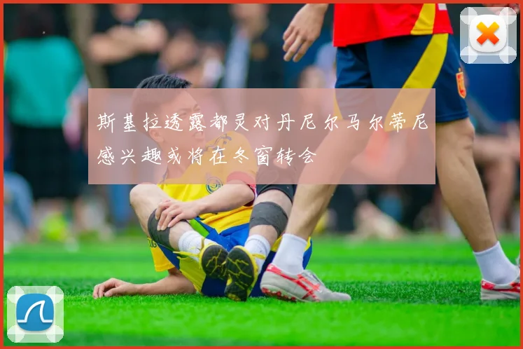 斯基拉透露都灵对丹尼尔马尔蒂尼感兴趣或将在冬窗转会