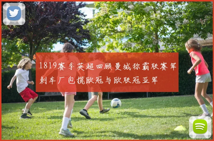 1819赛季英超回顾曼城称霸联赛军刺车厂包揽欧冠与欧联冠亚军
