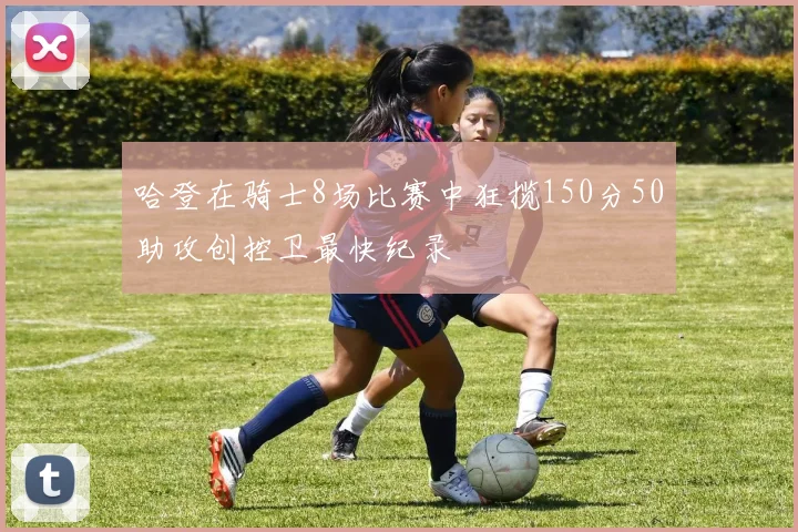 哈登在骑士8场比赛中狂揽150分50助攻创控卫最快纪录