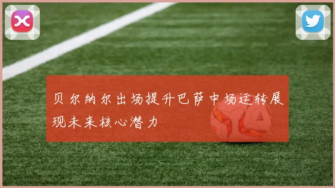贝尔纳尔出场提升巴萨中场运转展现未来核心潜力