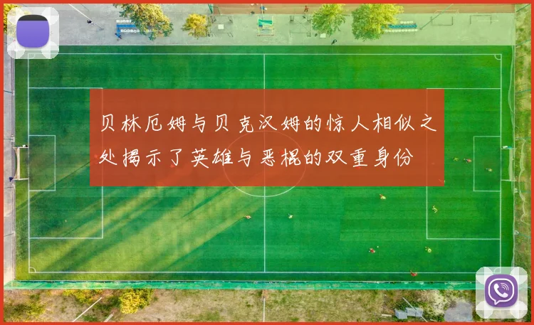 贝林厄姆与贝克汉姆的惊人相似之处揭示了英雄与恶棍的双重身份