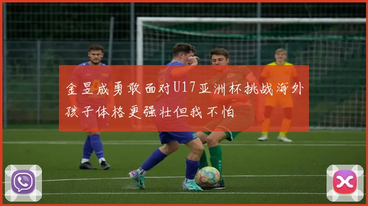 金昱成勇敢面对U17亚洲杯挑战海外孩子体格更强壮但我不怕