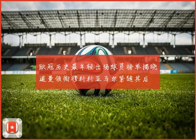 欧冠历史最年轻出场球员榜单揭晓道曼领衔穆科科亚马尔紧随其后