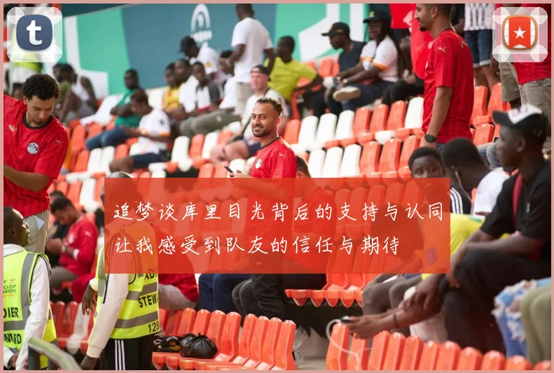 追梦谈库里目光背后的支持与认同让我感受到队友的信任与期待