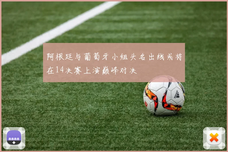 阿根廷与葡萄牙小组头名出线或将在14决赛上演巅峰对决