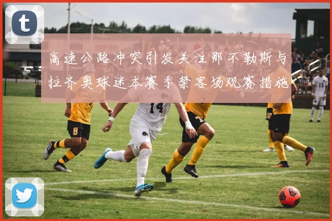 高速公路冲突引发关注那不勒斯与拉齐奥球迷本赛季禁客场观赛措施出台