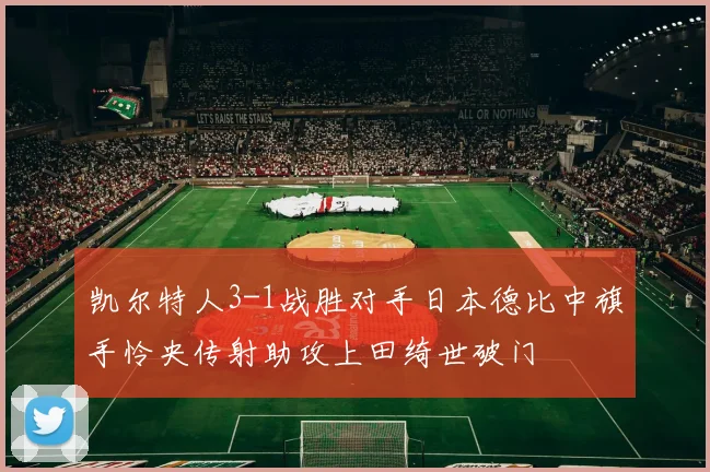 凯尔特人3-1战胜对手日本德比中旗手怜央传射助攻上田绮世破门