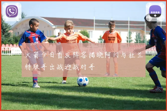 火箭今日首发阵容揭晓阿门与杜兰特联手出战迎战对手