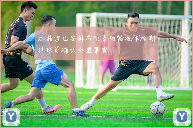 水晶宫已安排布伦南约翰逊体检期待球员确认加盟事宜