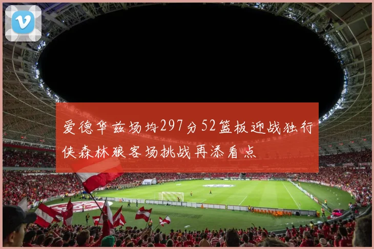 爱德华兹场均297分52篮板迎战独行侠森林狼客场挑战再添看点
