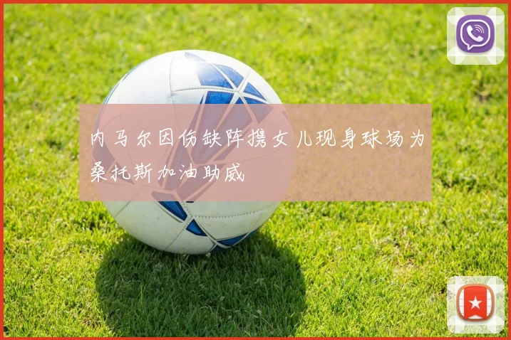 内马尔因伤缺阵携女儿现身球场为桑托斯加油助威