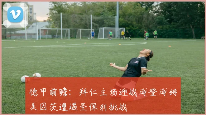 德甲前瞻：拜仁主场迎战海登海姆美因茨遭遇圣保利挑战