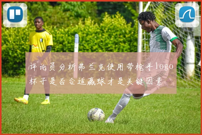 评论员分析弗兰克使用带枪手logo杯子是否合适赢球才是关键因素